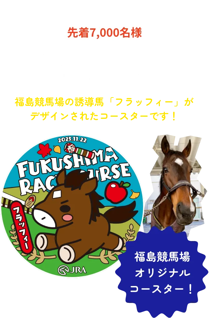 ご来場特典 先着7,000名様 オリジナルラバーコースターをプレゼント!! 福島競馬場の誘導馬「フラッフィー」がデザインされたコースターです！